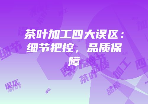 茶叶加工四大误区：细节把控，品质保障