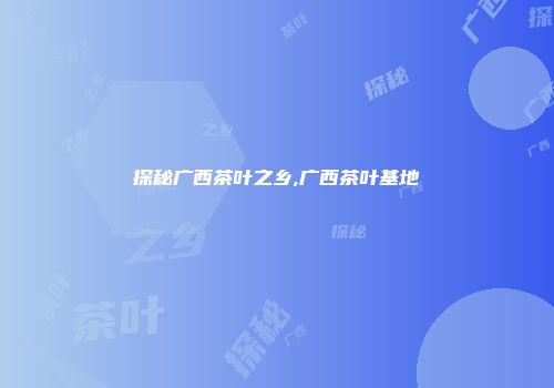 探秘广西茶叶之乡,广西茶叶基地