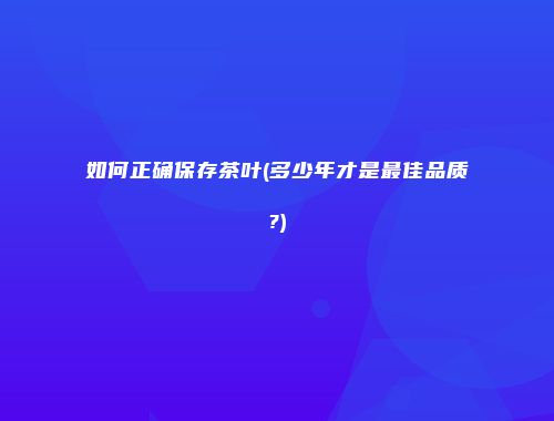 如何正确保存茶叶(多少年才是最佳品质?)