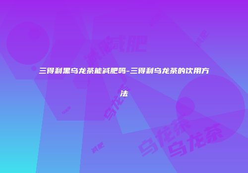 三得利黑乌龙茶能减肥吗-三得利乌龙茶的饮用方法