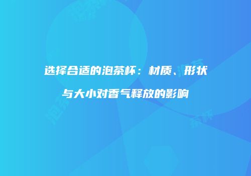 选择合适的泡茶杯：材质、形状与大小对香气释放的影响