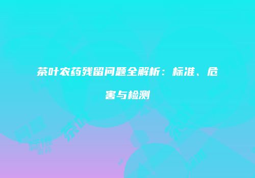茶叶农药残留问题全解析：标准、危害与检测