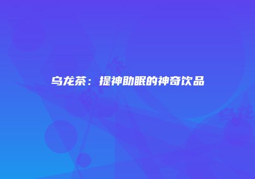 乌龙茶：提神助眠的神奇饮品
