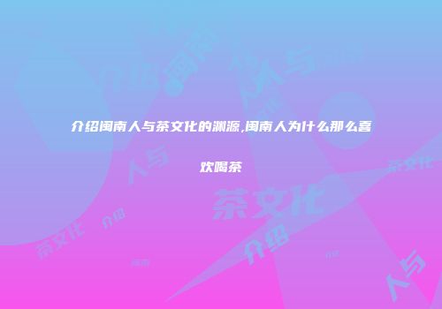介绍闽南人与茶文化的渊源,闽南人为什么那么喜欢喝茶