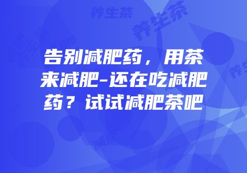 告别减肥药，用茶来减肥-还在吃减肥药？试试减肥茶吧