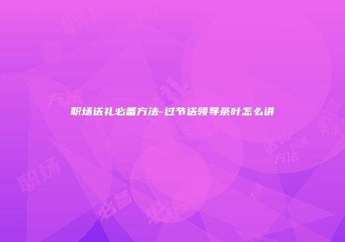 职场送礼必备方法-过节送领导茶叶怎么讲