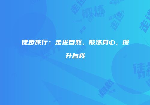徒步旅行：走进自然，锻炼身心，提升自我