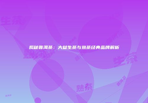 揭秘普洱茶：大益生茶与熟茶经典品牌解析