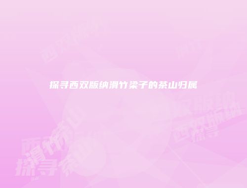 探寻西双版纳滑竹梁子的茶山归属