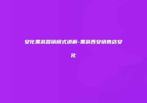 安化黑茶营销模式讲解-黑茶西安销售店安化
