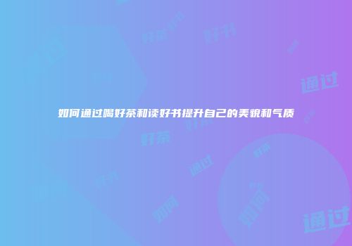 如何通过喝好茶和读好书提升自己的美貌和气质