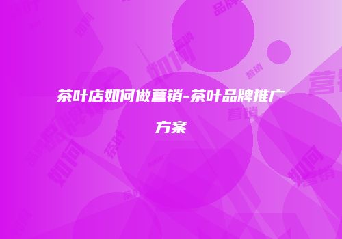 茶叶店如何做营销-茶叶品牌推广方案