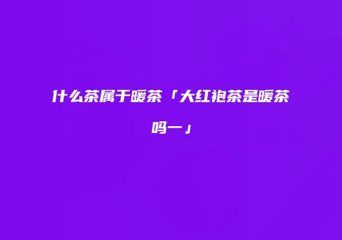 什么茶属于暖茶「大红袍茶是暖茶吗一」