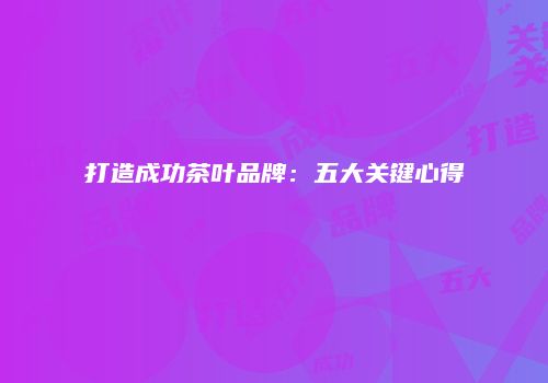 打造成功茶叶品牌：五大关键心得