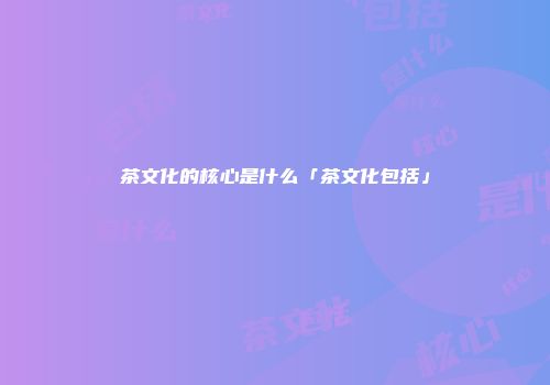 茶文化的核心是什么「茶文化包括」