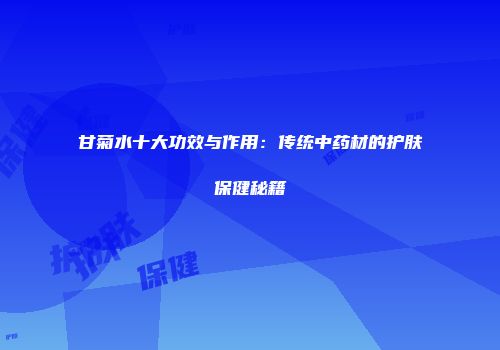 甘菊水十大功效与作用：传统中药材的护肤保健秘籍