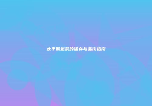 太平猴魁茶的保存与品饮指南