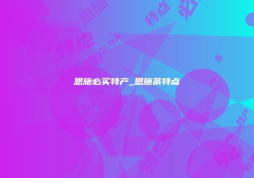 恩施必买特产_恩施茶特点