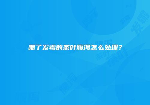 喝了发霉的茶叶腹泻怎么处理？