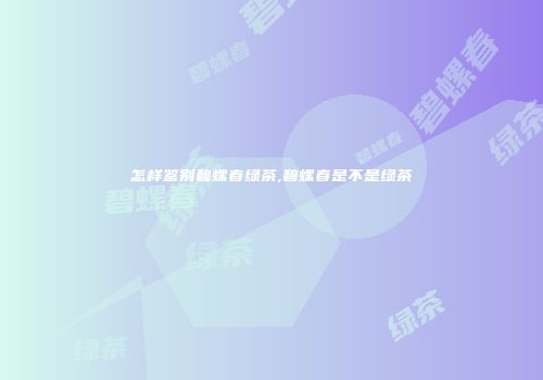 怎样鉴别碧螺春绿茶,碧螺春是不是绿茶