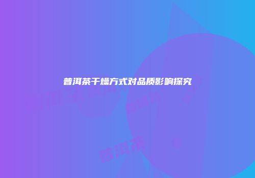 普洱茶干燥方式对品质影响探究