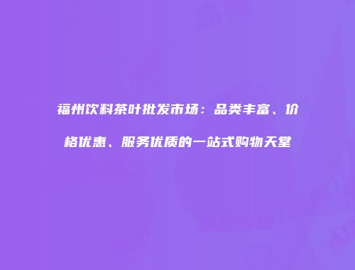 福州饮料茶叶批发市场：品类丰富、价格优惠、服务优质的一站式购物天堂