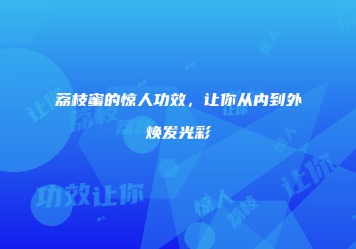 荔枝蜜的惊人功效，让你从内到外焕发光彩