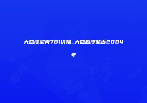 大益陈韵青701价格_大益越陈越香2004年