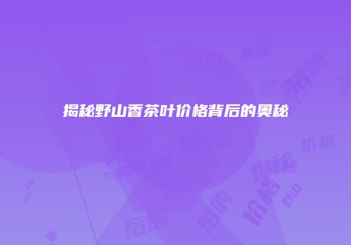 揭秘野山香茶叶价格背后的奥秘