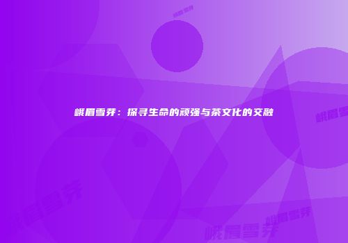 峨眉雪芽：探寻生命的顽强与茶文化的交融