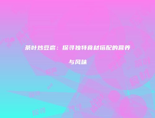 茶叶炒豆腐：探寻独特食材搭配的营养与风味