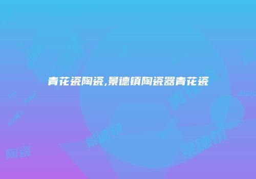 青花瓷陶瓷,景德镇陶瓷器青花瓷