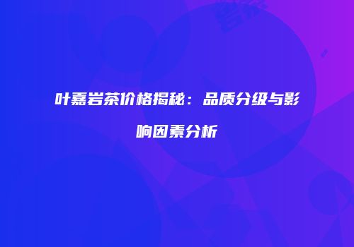 叶嘉岩茶价格揭秘：品质分级与影响因素分析