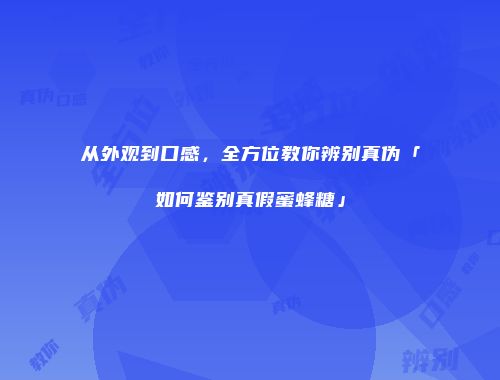 从外观到口感，全方位教你辨别真伪「如何鉴别真假蜜蜂糖」