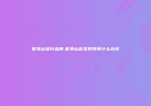 蒙顶山茶叶品牌,蒙顶山茗茶好吗有什么功效