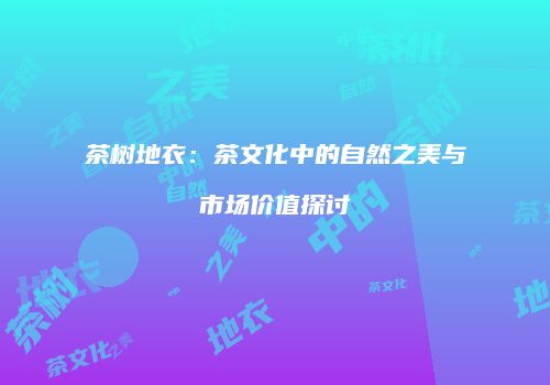 茶树地衣：茶文化中的自然之美与市场价值探讨