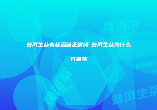 普洱生茶有苦涩味正常吗-普洱生茶为什么有果味