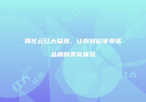 简化云红大益熟，让你轻松享受高品质的美食体验