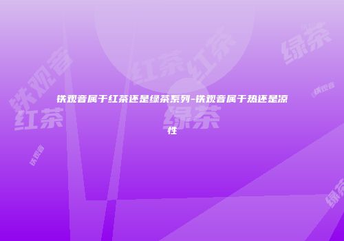 铁观音属于红茶还是绿茶系列-铁观音属于热还是凉性