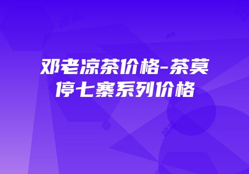 邓老凉茶价格-茶莫停七寨系列价格