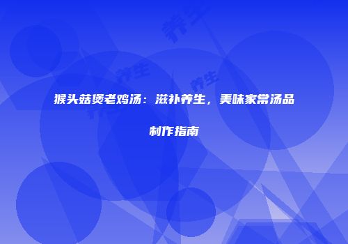 猴头菇煲老鸡汤：滋补养生，美味家常汤品制作指南