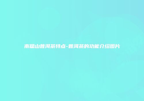 南糯山普洱茶特点-普洱茶的功能介绍图片