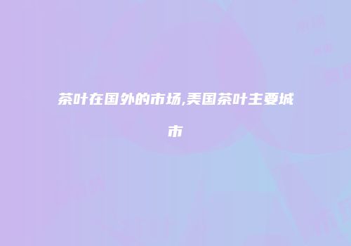 茶叶在国外的市场,美国茶叶主要城市