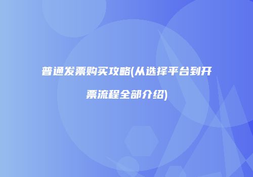 普通发票购买攻略(从选择平台到开票流程全部介绍)
