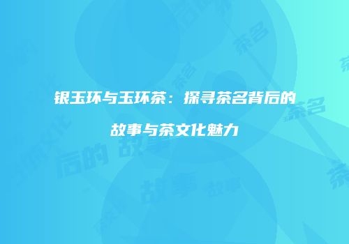 银玉环与玉环茶：探寻茶名背后的故事与茶文化魅力