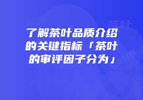 了解茶叶品质介绍的关键指标「茶叶的审评因子分为」