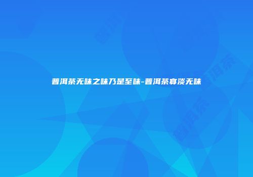 普洱茶无味之味乃是至味-普洱茶寡淡无味
