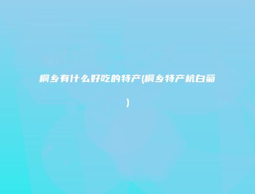 桐乡有什么好吃的特产(桐乡特产杭白菊)