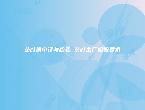 茶叶的审评与检验_茶叶出厂检验要求