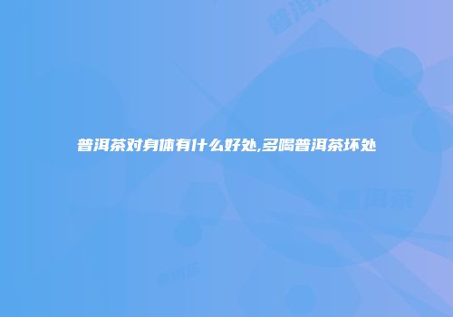 普洱茶对身体有什么好处,多喝普洱茶坏处